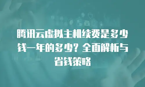 腾讯云虚拟主机续费是多少钱一年的多少？全面解析与省钱策略