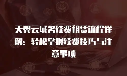 天翼云域名续费租赁流程详解：轻松掌握续费技巧与注意事项
