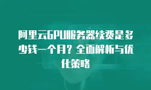 阿里云GPU服务器续费是多少钱一个月？全面解析与优化策略