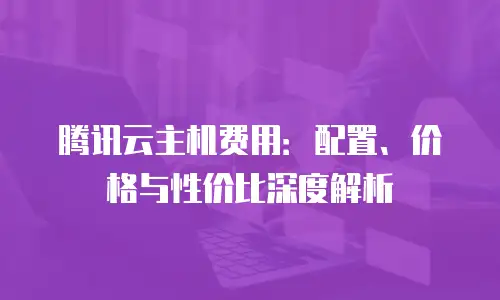 腾讯云主机费用：配置、价格与性价比深度解析