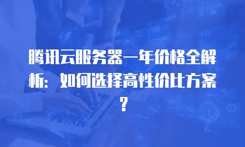 腾讯云服务器一年价格全解析：如何选择高性价比方案？