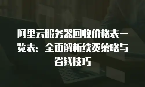 阿里云服务器回收价格表一览表：全面解析续费策略与省钱技巧