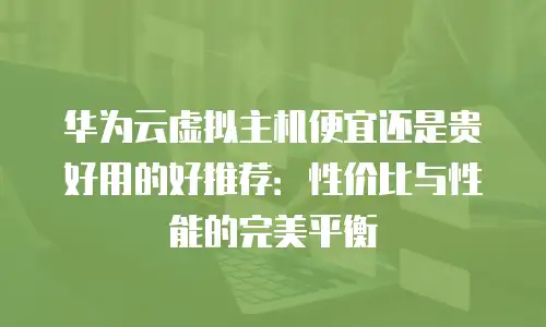 华为云虚拟主机便宜还是贵好用的好推荐：性价比与性能的完美平衡