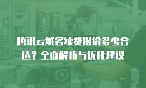 腾讯云域名续费报价多少合适？全面解析与优化建议