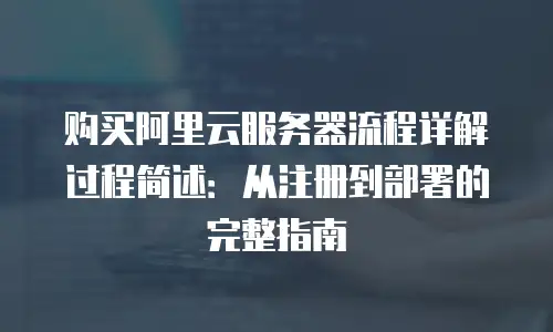 购买阿里云服务器流程详解过程简述：从注册到部署的完整指南