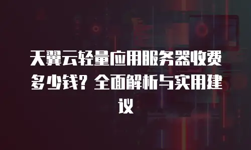 天翼云轻量应用服务器收费多少钱？全面解析与实用建议
