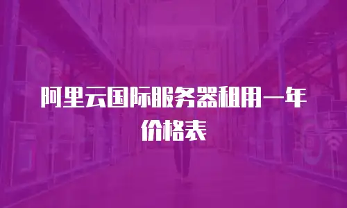 阿里云国际服务器租用一年价格表