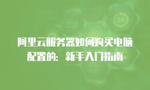 阿里云服务器如何购买电脑配置的：新手入门指南