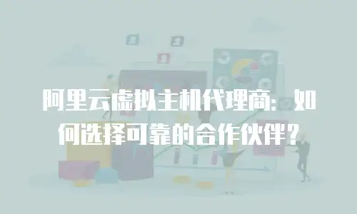 阿里云虚拟主机代理商：如何选择可靠的合作伙伴？