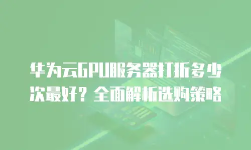 华为云GPU服务器打折多少次最好？全面解析选购策略