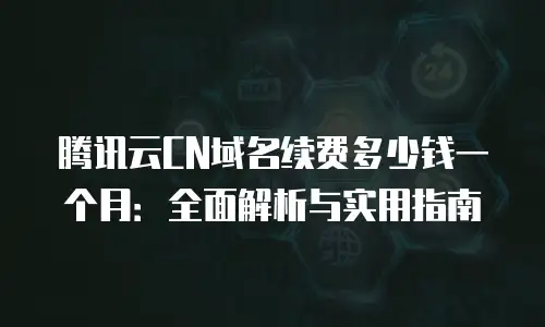 腾讯云CN域名续费多少钱一个月：全面解析与实用指南