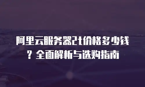 阿里云服务器2t价格多少钱？全面解析与选购指南
