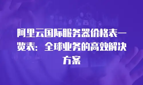 阿里云国际服务器价格表一览表：全球业务的高效解决方案