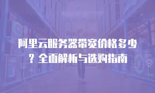 阿里云服务器带宽价格多少？全面解析与选购指南