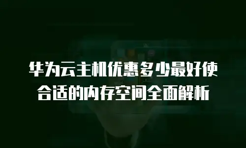 华为云主机优惠多少最好使合适的内存空间全面解析
