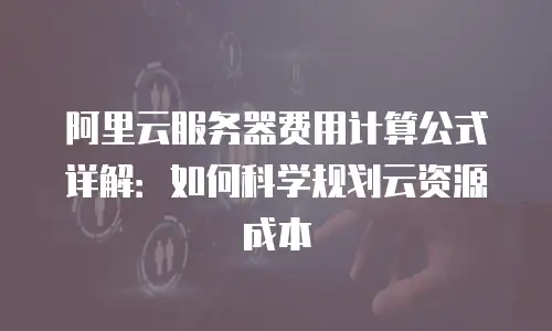 阿里云服务器费用计算公式详解：如何科学规划云资源成本