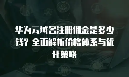 华为云域名注册佣金是多少钱？全面解析价格体系与优化策略