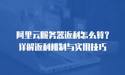 阿里云服务器返利怎么算？详解返利机制与实用技巧