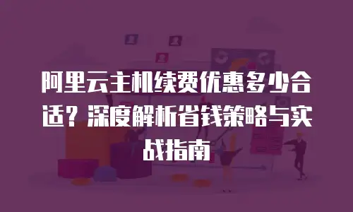 阿里云主机续费优惠多少合适？深度解析省钱策略与实战指南