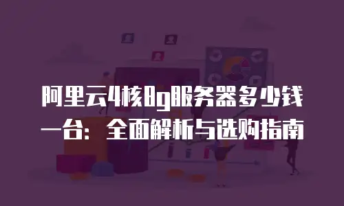 阿里云4核8g服务器多少钱一台：全面解析与选购指南