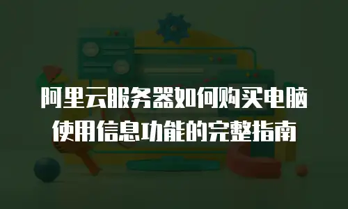 阿里云服务器如何购买电脑使用信息功能的完整指南