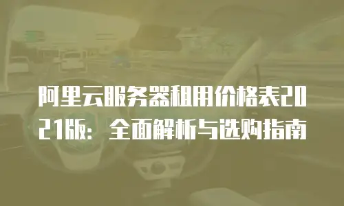 阿里云服务器租用价格表2021版：全面解析与选购指南