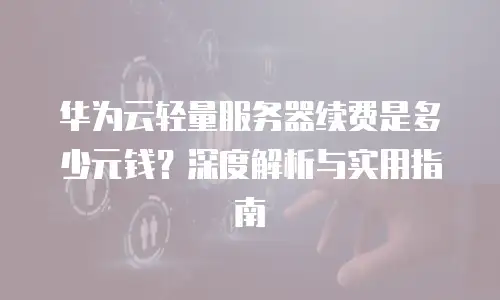 华为云轻量服务器续费是多少元钱？深度解析与实用指南