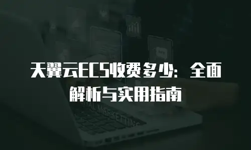 天翼云ECS收费多少：全面解析与实用指南