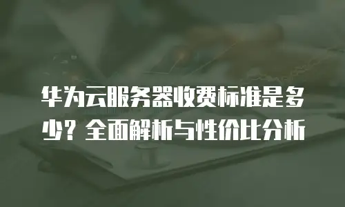 华为云服务器收费标准是多少？全面解析与性价比分析