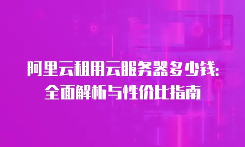 阿里云租用云服务器多少钱：全面解析与性价比指南