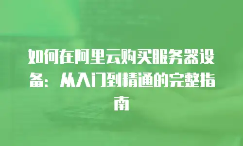 如何在阿里云购买服务器设备：从入门到精通的完整指南