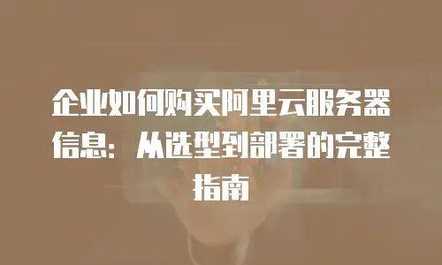 企业如何购买阿里云服务器信息：从选型到部署的完整指南