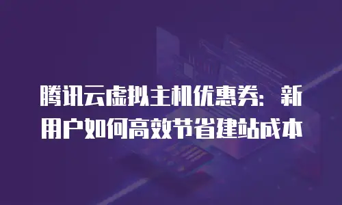 腾讯云虚拟主机优惠券：新用户如何高效节省建站成本