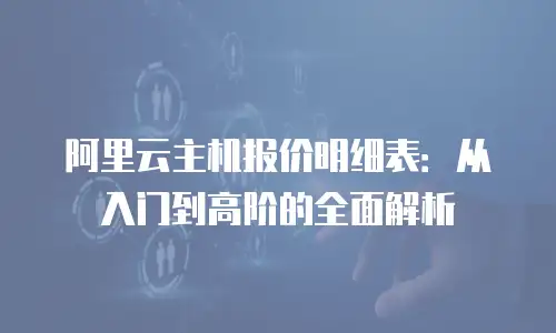 阿里云主机报价明细表：从入门到高阶的全面解析