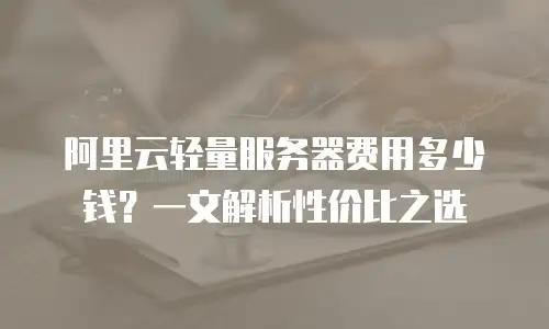 阿里云轻量服务器费用多少钱？一文解析性价比之选