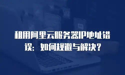 租用阿里云服务器IP地址错误：如何规避与解决？