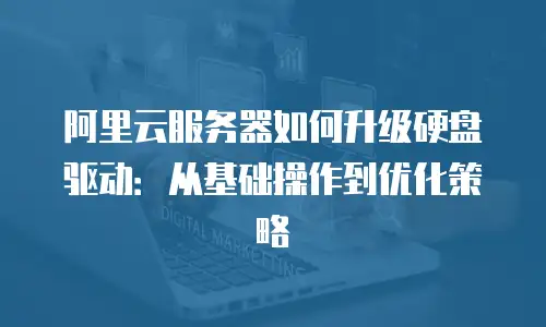 阿里云服务器如何升级硬盘驱动：从基础操作到优化策略