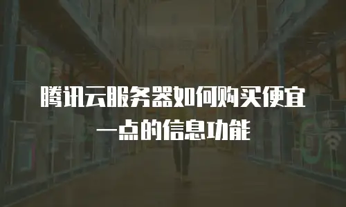 腾讯云服务器如何购买便宜一点的信息功能