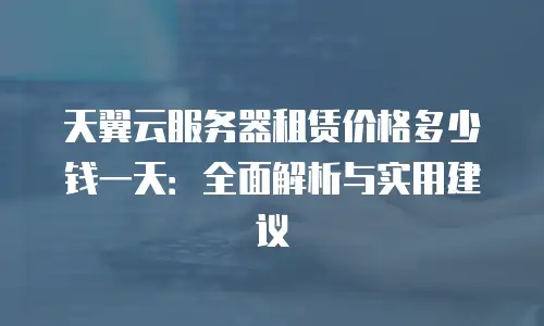 天翼云服务器租赁价格多少钱一天：全面解析与实用建议