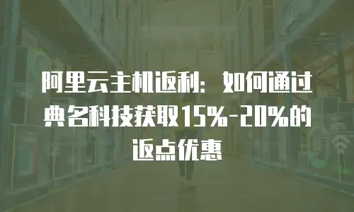 阿里云主机返利：如何通过典名科技获取15%-20%的返点优惠