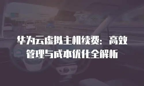 华为云虚拟主机续费：高效管理与成本优化全解析
