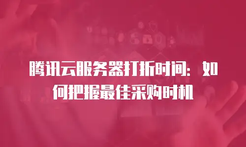 腾讯云服务器打折时间：如何把握最佳采购时机