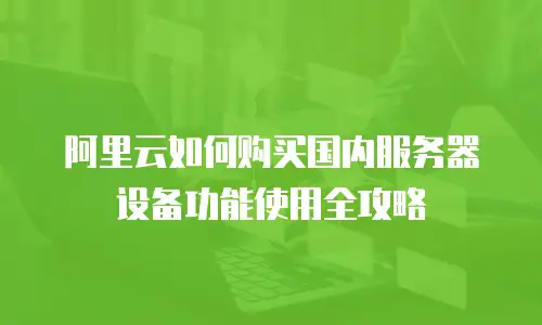 阿里云如何购买国内服务器设备功能使用全攻略