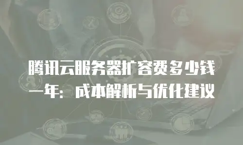 腾讯云服务器扩容费多少钱一年：成本解析与优化建议