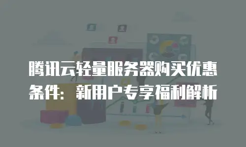 腾讯云轻量服务器购买优惠条件：新用户专享福利解析
