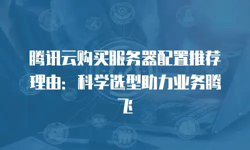 腾讯云购买服务器配置推荐理由：科学选型助力业务腾飞