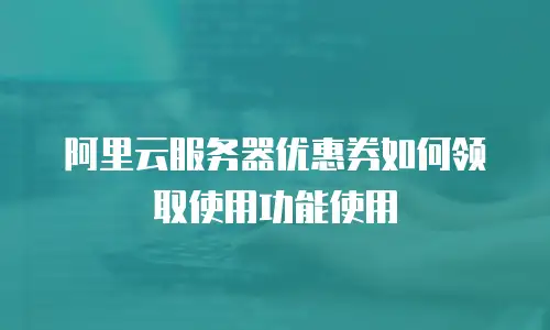 阿里云服务器优惠券如何领取使用功能使用