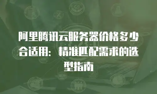 阿里腾讯云服务器价格多少合适用：精准匹配需求的选型指南