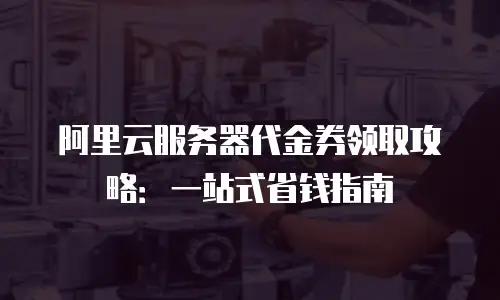 阿里云服务器代金券领取攻略：一站式省钱指南