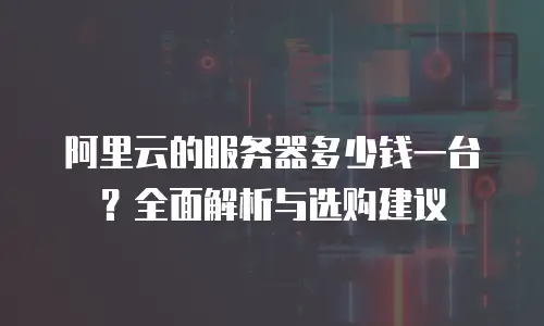 阿里云的服务器多少钱一台？全面解析与选购建议